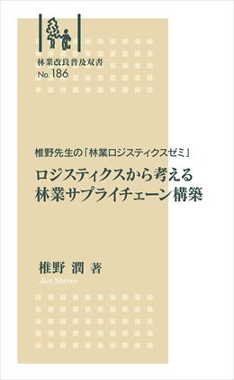 林業改良普及双書No.186　椎野先生の「林業ロジスティクスゼミ」ロジスティクスから考える林業サプライチェーン構築