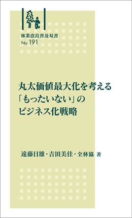 林業改良普及双書No.191　丸太価値最大化を考える 「もったいない」のビジネス化戦略　